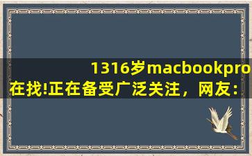 1316岁macbookpro在找!正在备受广泛关注，网友：毕竟现在爆火嘛！