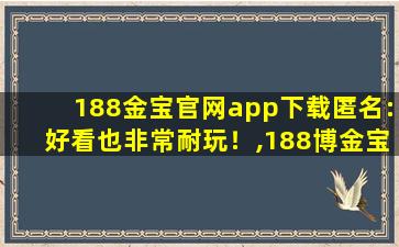 188金宝官网app下载匿名:好看也非常耐玩！,188博金宝网页官网