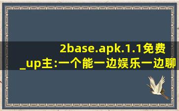 2base.apk.1.1免费_up主:一个能一边娱乐一边聊天的地方