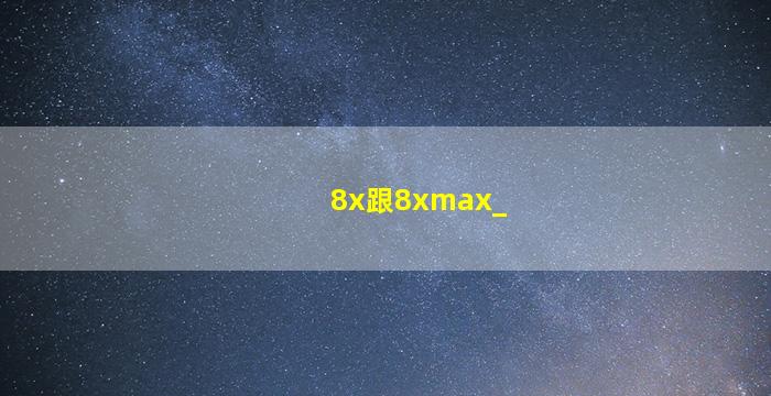 8x跟8xmax_