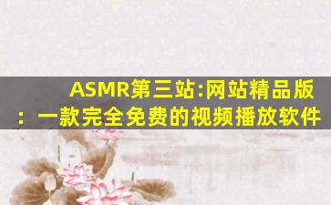 ASMR第三站:网站精品版：一款完全免费的视频播放软件