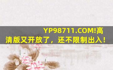 YP98711.COM!高清版又开放了，还不限制出入！