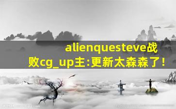 alienquesteve战败cg_up主:更新太森森了！
