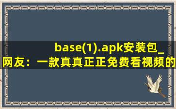 base(1).apk安装包_网友：一款真真正正免费看视频的软件