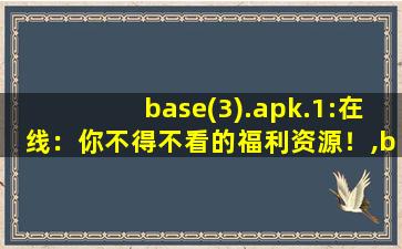 base(3).apk.1:在线：你不得不看的福利资源！,baseapk怎么安装