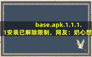 base.apk.1.1.1.1安装已解除限制，网友：奶心想看什么都能实现！