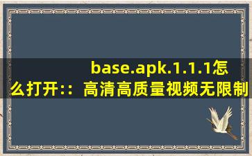 base.apk.1.1.1怎么打开:：高清高质量视频无限制免费看！,base.apk1.1.1浏览器下载
