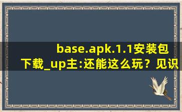 base.apk.1.1安装包下载_up主:还能这么玩？见识了！