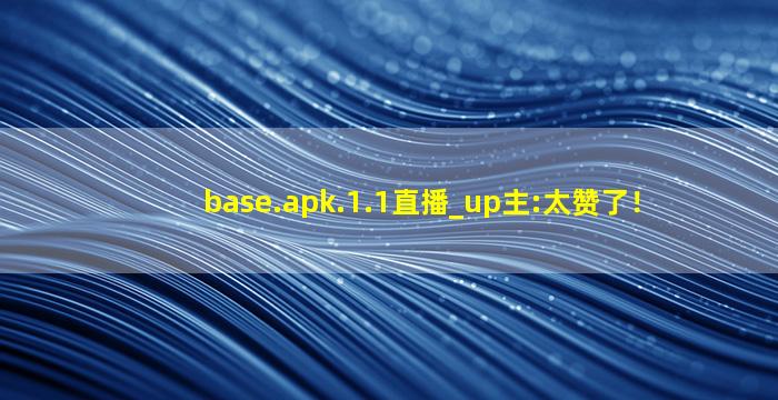 base.apk.1.1直播_up主:太赞了！