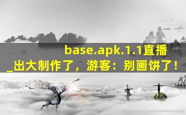 base.apk.1.1直播_出大制作了，游客：别画饼了！