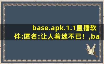 base.apk.1.1直播软件:匿名:让人着迷不已！,baseapk怎么安装
