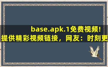 base.apk.1免费视频!提供精彩视频链接，网友：时刻更新视频