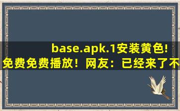 base.apk.1安装黄色!免费免费播放！网友：已经来了不少