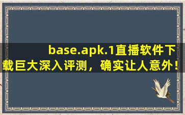base.apk.1直播软件下载巨大深入评测，确实让人意外！