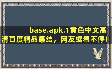 base.apk.1黄色中文高清百度精品集结，网友续看不停！,base是什么软件