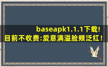 baseapk1.1.1下载!目前不收费:爱意满溢脸颊泛红！