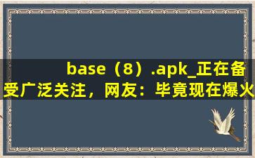 base（8）.apk_正在备受广泛关注，网友：毕竟现在爆火嘛！,base是什么意思中文