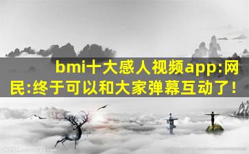 bmi十大感人视频app:网民:终于可以和大家弹幕互动了！