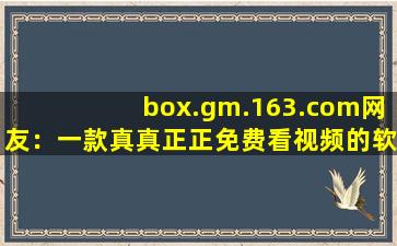 box.gm.163.com网友：一款真真正正免费看视频的软件