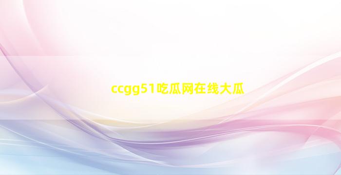 ccgg51吃瓜网在线大瓜