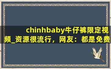 chinhbaby牛仔裤限定视频_资源很流行，网友：都是免费的。,chinhbaby在线资源