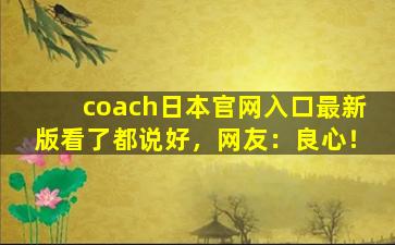coach日本官网入口最新版看了都说好，网友：良心！