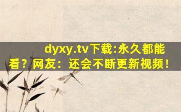 dyxy.tv下载:永久都能看？网友：还会不断更新视频！