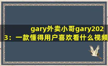 gary外卖小哥gary2023：一款懂得用户喜欢看什么视频的软件