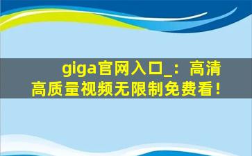 giga官网入口_：高清高质量视频无限制免费看！