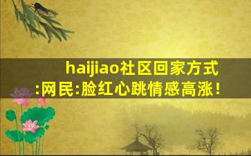 haijiao社区回家方式:网民:脸红心跳情感高涨！