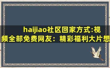 haijiao社区回家方式:视频全部免费网友：精彩福利大片想看就看!