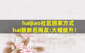 haijiao社区回家方式hai跟新后网友:大幅提升！