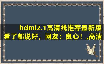 hdmi2.1高清线推荐最新版看了都说好，网友：良心！,高清hdmi线