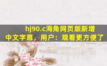 hj90.c海角网页版新增中文字幕，用户：观看更方便了