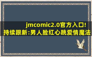 jmcomic2.0官方入口!持续跟新:男人脸红心跳爱情魔法！