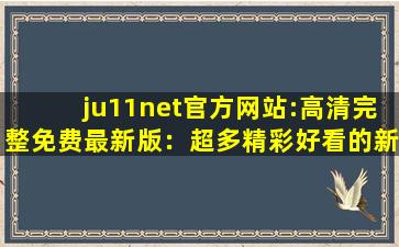 ju11net官方网站:高清完整免费最新版：超多精彩好看的新视频等你来看！