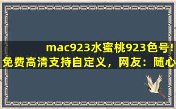 mac923水蜜桃923色号!免费高清支持自定义，网友：随心设计！