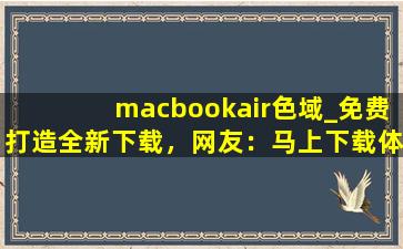 macbookair色域_免费打造全新下载，网友：马上下载体验！