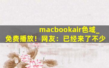 macbookair色域_免费播放！网友：已经来了不少
