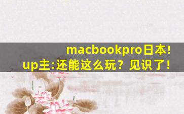 macbookpro日本!up主:还能这么玩？见识了！