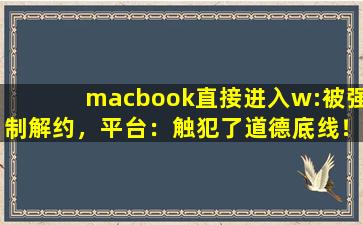 macbook直接进入w:被强制解约，平台：触犯了道德底线！