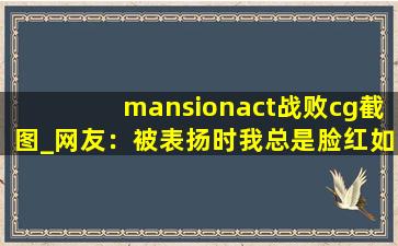mansionact战败cg截图_网友：被表扬时我总是脸红如火烧。