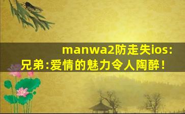manwa2防走失ios:兄弟:爱情的魅力令人陶醉！