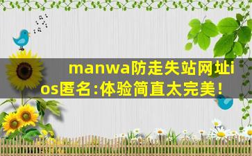 manwa防走失站网址ios匿名:体验简直太完美！