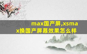 max国产屏,xsmax换国产屏幕效果怎么样