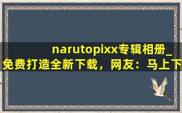 narutopixx专辑相册_免费打造全新下载，网友：马上下载体验！