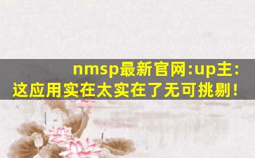 nmsp最新官网:up主:这应用实在太实在了无可挑剔！