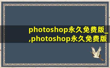 photoshop永久免费版_,photoshop永久免费版安装包