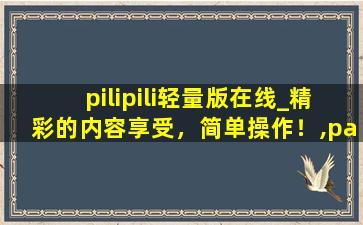 pilipili轻量版在线_精彩的内容享受，简单操作！,pailpail轻量版网页