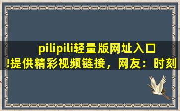 pilipili轻量版网址入口!提供精彩视频链接，网友：时刻更新视频